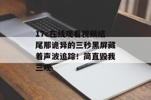 17c在线观看视频结尾那诡异的三秒黑屏藏着声波追踪！简直毁我三观