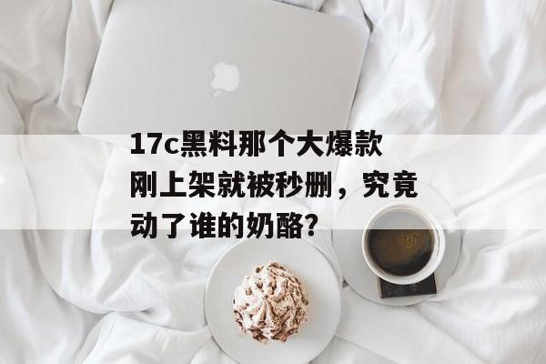 17c黑料那个大爆款刚上架就被秒删，究竟动了谁的奶酪？