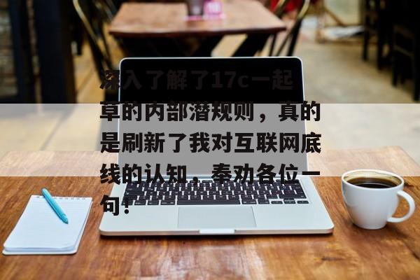 深入了解了17c一起草的内部潜规则，真的是刷新了我对互联网底线的认知，奉劝各位一句！