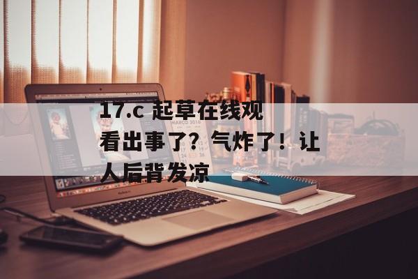 17.c 起草在线观看出事了？气炸了！让人后背发凉