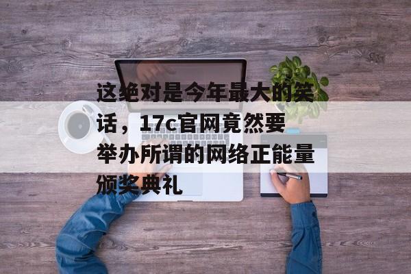 这绝对是今年最大的笑话，17c官网竟然要举办所谓的网络正能量颁奖典礼
