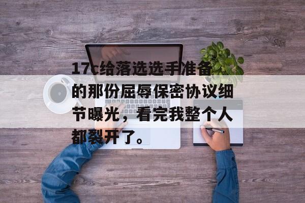 17c给落选选手准备的那份屈辱保密协议细节曝光，看完我整个人都裂开了。