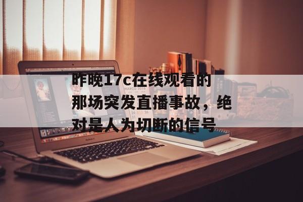 昨晚17c在线观看的那场突发直播事故，绝对是人为切断的信号