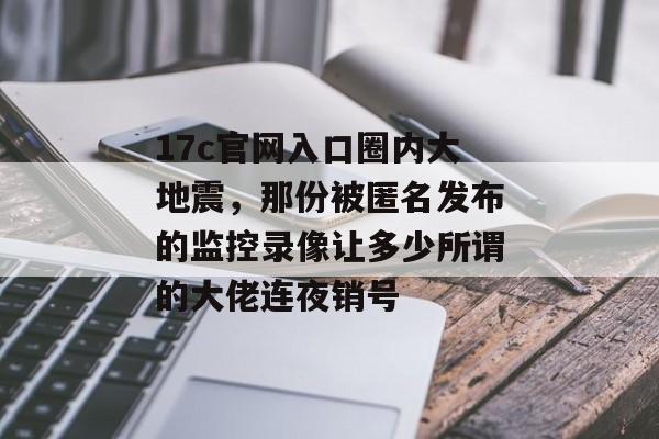 17c官网入口圈内大地震，那份被匿名发布的监控录像让多少所谓的大佬连夜销号
